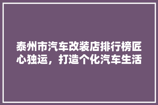 泰州市汽车改装店排行榜匠心独运，打造个化汽车生活