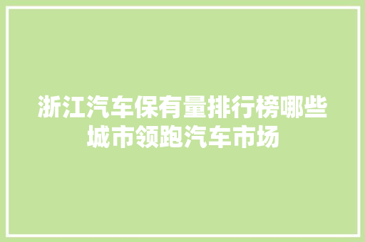 浙江汽车保有量排行榜哪些城市领跑汽车市场  第1张