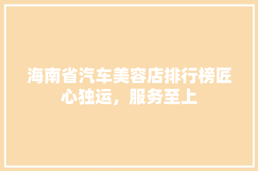 海南省汽车美容店排行榜匠心独运，服务至上