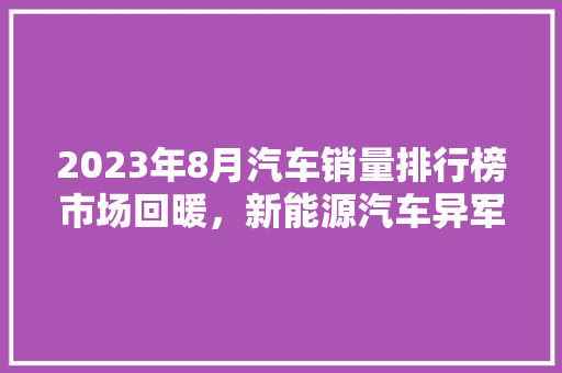 2023年8月汽车销量排行榜市场回暖，新能源汽车异军突起
