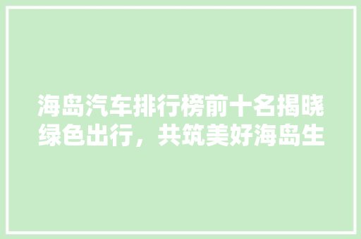 海岛汽车排行榜前十名揭晓绿色出行，共筑美好海岛生活