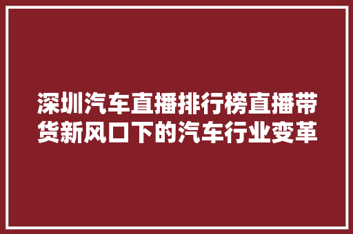 深圳汽车直播排行榜直播带货新风口下的汽车行业变革