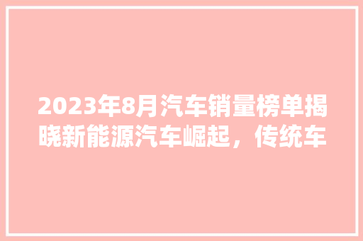 2023年8月汽车销量榜单揭晓新能源汽车崛起，传统车企面临挑战