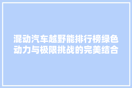 混动汽车越野能排行榜绿色动力与极限挑战的完美结合  第1张