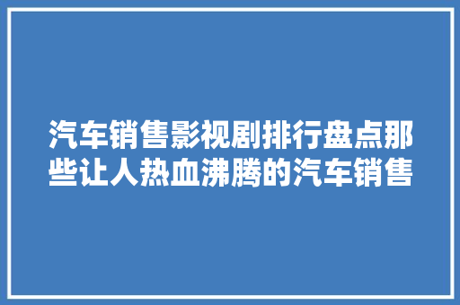汽车销售影视剧排行盘点那些让人热血沸腾的汽车销售传奇