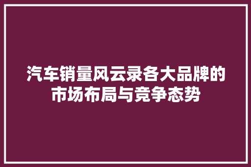 汽车销量风云录各大品牌的市场布局与竞争态势