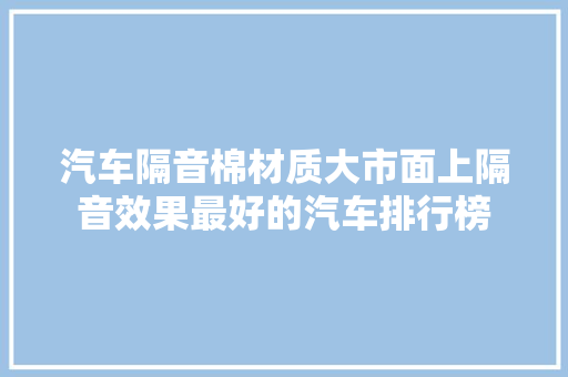 汽车隔音棉材质大市面上隔音效果最好的汽车排行榜