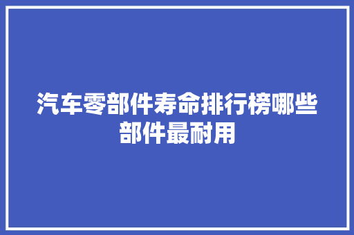 汽车零部件寿命排行榜哪些部件最耐用  第1张