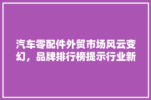 汽车零配件外贸市场风云变幻，品牌排行榜提示行业新趋势