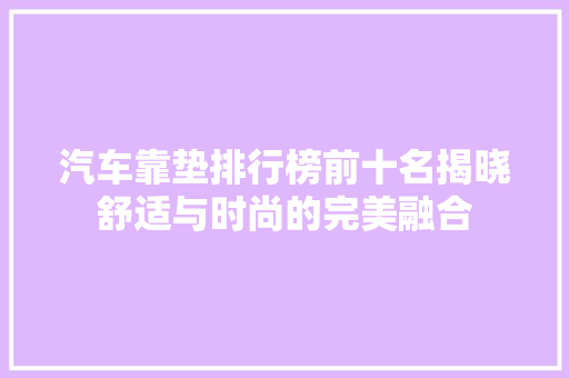 汽车靠垫排行榜前十名揭晓舒适与时尚的完美融合  第1张