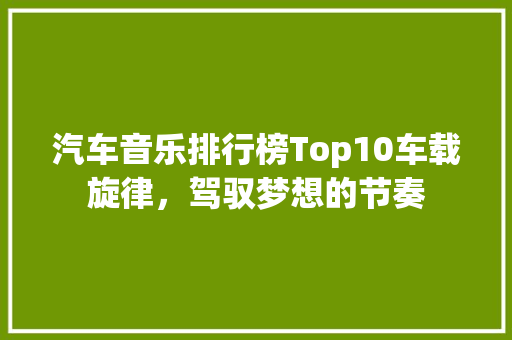 汽车音乐排行榜Top10车载旋律，驾驭梦想的节奏