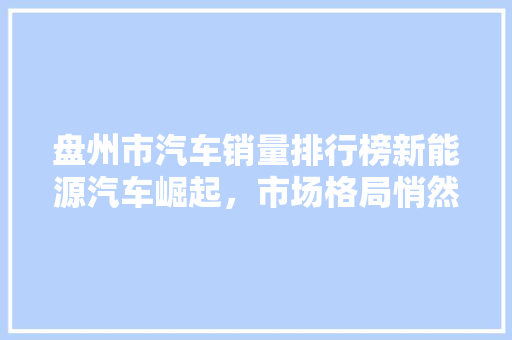 盘州市汽车销量排行榜新能源汽车崛起，市场格局悄然转变