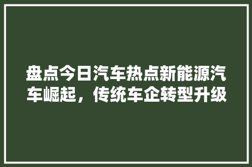 盘点今日汽车热点新能源汽车崛起，传统车企转型升级