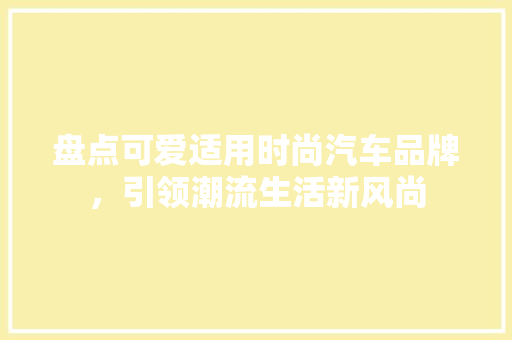 盘点可爱适用时尚汽车品牌，引领潮流生活新风尚