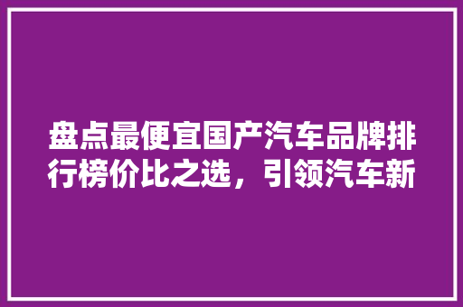 盘点最便宜国产汽车品牌排行榜价比之选，引领汽车新风尚