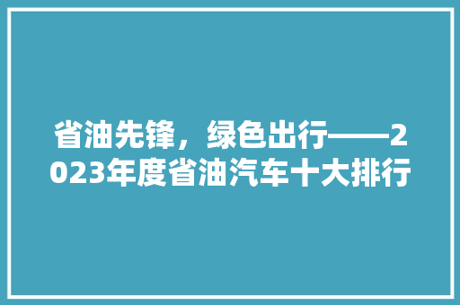 省油先锋，绿色出行——2023年度省油汽车十大排行榜