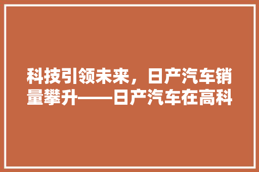 科技引领未来，日产汽车销量攀升——日产汽车在高科技领域的卓越表现
