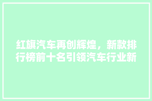 红旗汽车再创辉煌，新款排行榜前十名引领汽车行业新潮流