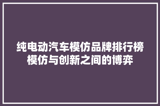 纯电动汽车模仿品牌排行榜模仿与创新之间的博弈