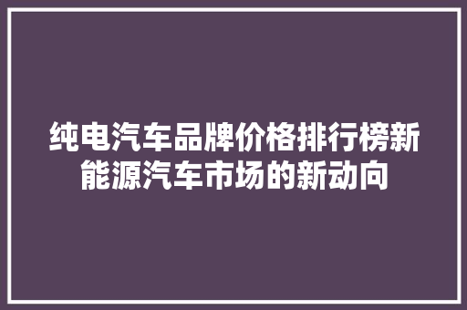 纯电汽车品牌价格排行榜新能源汽车市场的新动向