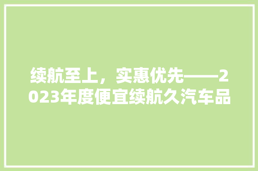 续航至上，实惠优先——2023年度便宜续航久汽车品牌排行榜