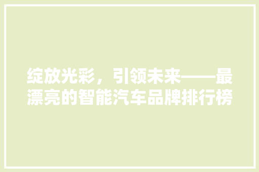 绽放光彩，引领未来——最漂亮的智能汽车品牌排行榜揭晓