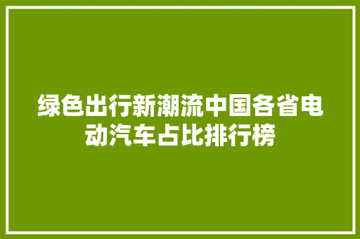 绿色出行新潮流中国各省电动汽车占比排行榜