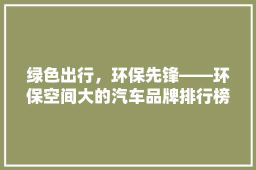 绿色出行，环保先锋——环保空间大的汽车品牌排行榜