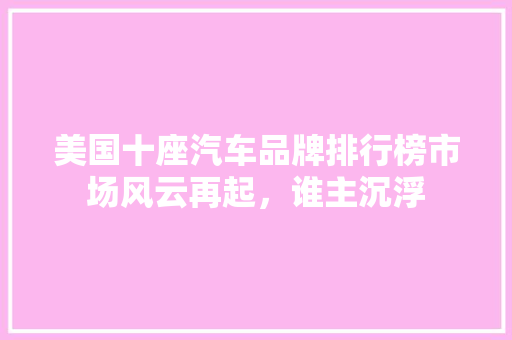 美国十座汽车品牌排行榜市场风云再起，谁主沉浮  第1张