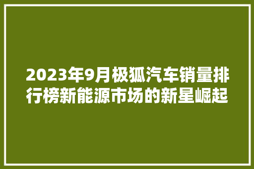 2023年9月极狐汽车销量排行榜新能源市场的新星崛起