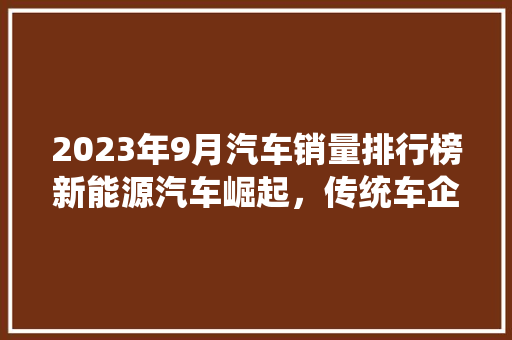 2023年9月汽车销量排行榜新能源汽车崛起，传统车企面临挑战