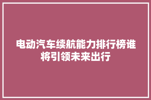 电动汽车续航能力排行榜谁将引领未来出行