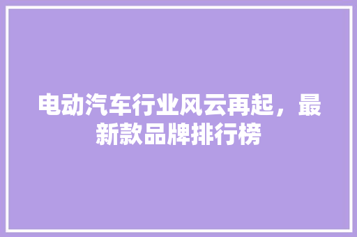 电动汽车行业风云再起，最新款品牌排行榜