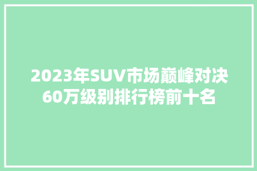 2023年SUV市场巅峰对决60万级别排行榜前十名