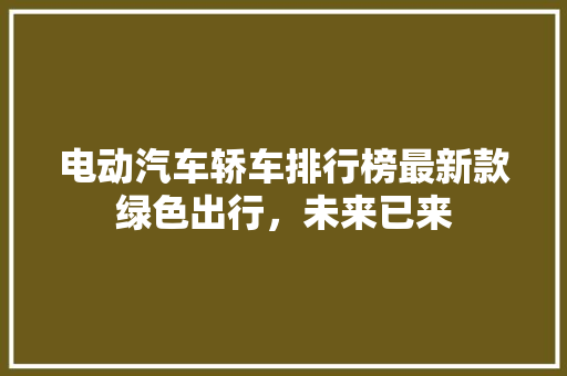 电动汽车轿车排行榜最新款绿色出行，未来已来  第1张