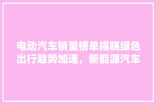 电动汽车销量榜单揭晓绿色出行趋势加速，新能源汽车市场再掀热潮  第1张