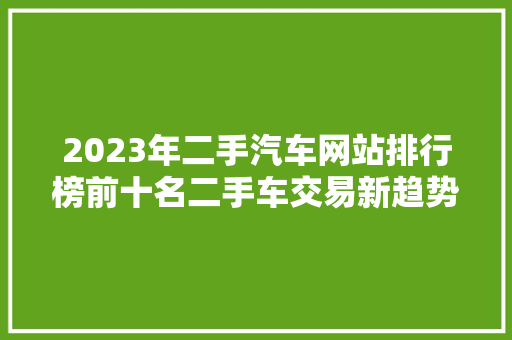2023年二手汽车网站排行榜前十名二手车交易新趋势
