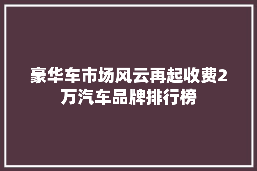 豪华车市场风云再起收费2万汽车品牌排行榜