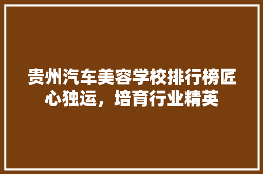 贵州汽车美容学校排行榜匠心独运，培育行业精英