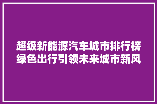 超级新能源汽车城市排行榜绿色出行引领未来城市新风尚  第1张