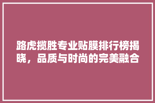 路虎揽胜专业贴膜排行榜揭晓，品质与时尚的完美融合