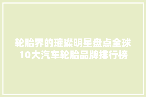 轮胎界的璀璨明星盘点全球10大汽车轮胎品牌排行榜