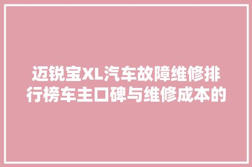 迈锐宝XL汽车故障维修排行榜车主口碑与维修成本的双重考量