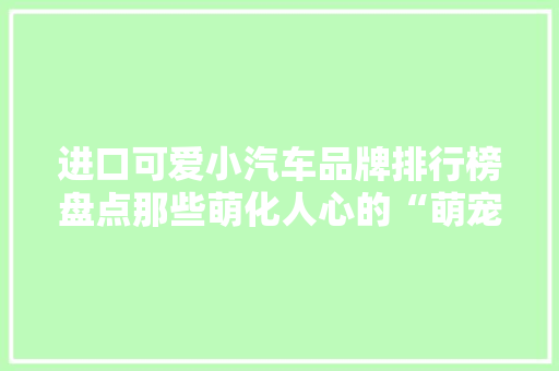 进口可爱小汽车品牌排行榜盘点那些萌化人心的“萌宠”