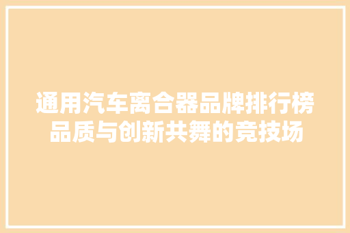 通用汽车离合器品牌排行榜品质与创新共舞的竞技场