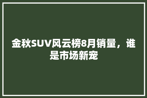 金秋SUV风云榜8月销量，谁是市场新宠  第1张