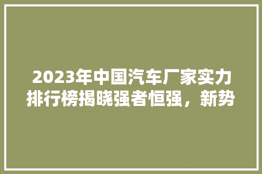 2023年中国汽车厂家实力排行榜揭晓强者恒强，新势力崛起