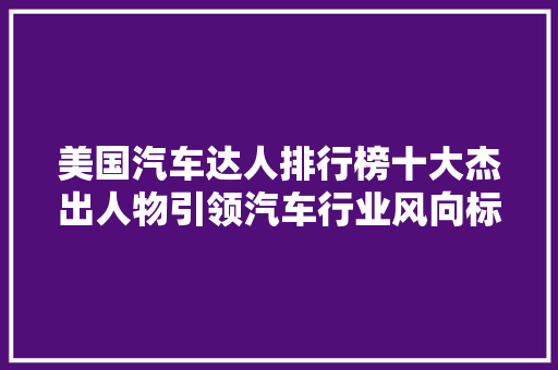美国汽车达人排行榜十大杰出人物引领汽车行业风向标