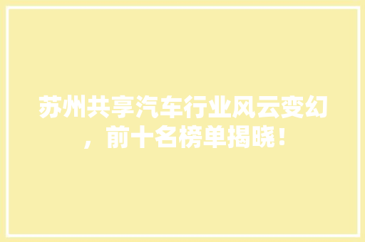 苏州共享汽车行业风云变幻，前十名榜单揭晓！
