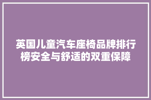 英国儿童汽车座椅品牌排行榜安全与舒适的双重保障